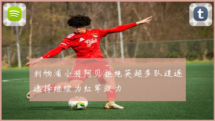 利物浦小将阿贝拒绝英超多队追逐选择继续为红军效力