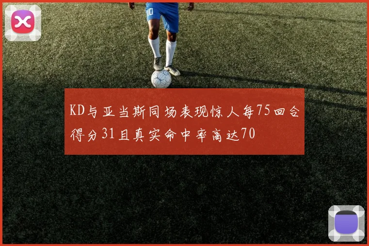 KD与亚当斯同场表现惊人每75回合得分31且真实命中率高达70