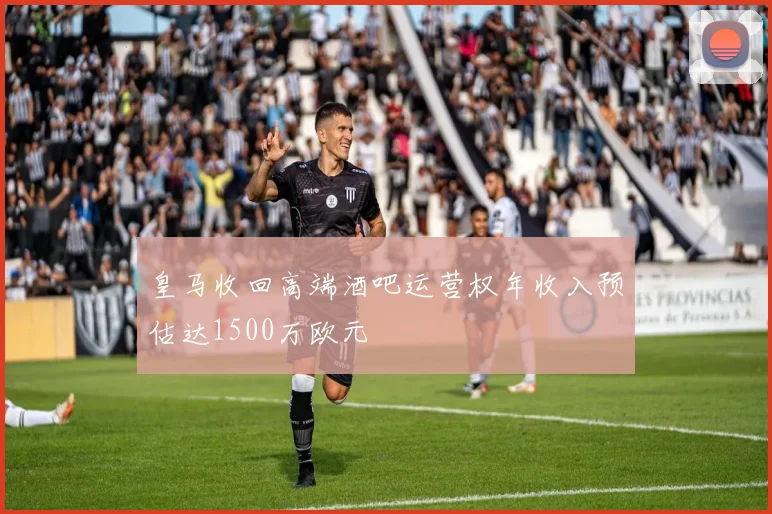 皇马收回高端酒吧运营权年收入预估达1500万欧元