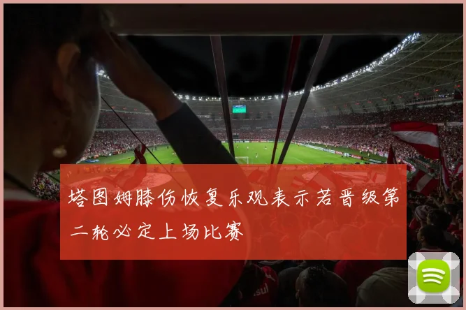 塔图姆膝伤恢复乐观表示若晋级第二轮必定上场比赛