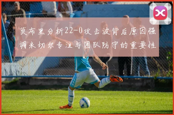莫布里分析22-0攻击波背后原因强调米切尔专注与团队防守的重要性