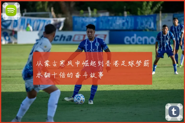 从蒙古寒风中崛起到香港足球梦薪水翻十倍的奋斗故事