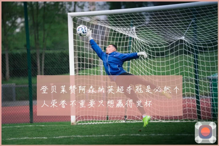 登贝莱赞阿森纳英超夺冠是必然个人荣誉不重要只想赢得奖杯