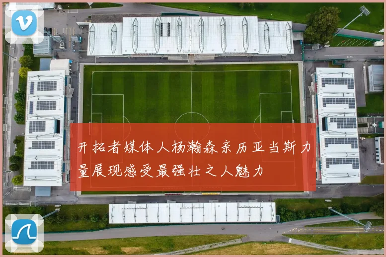 开拓者媒体人杨瀚森亲历亚当斯力量展现感受最强壮之人魅力