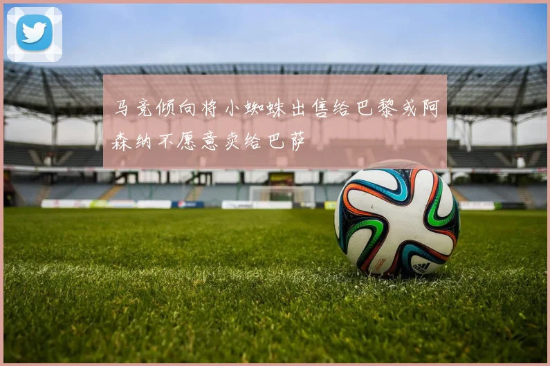 马竞倾向将小蜘蛛出售给巴黎或阿森纳不愿意卖给巴萨