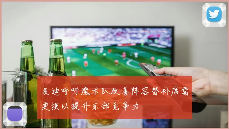 麦迪呼吁魔术队改善阵容替补席需更换以提升东部竞争力