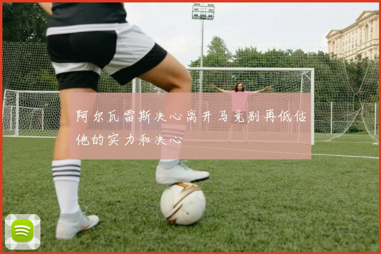 阿尔瓦雷斯决心离开马竞别再低估他的实力和决心