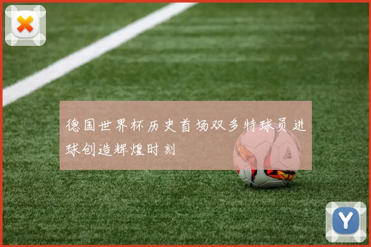 德国世界杯历史首场双多特球员进球创造辉煌时刻