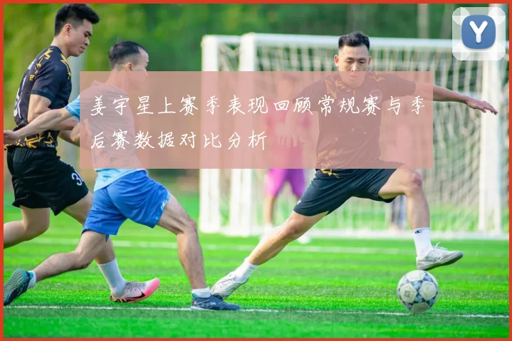 姜宇星上赛季表现回顾常规赛与季后赛数据对比分析
