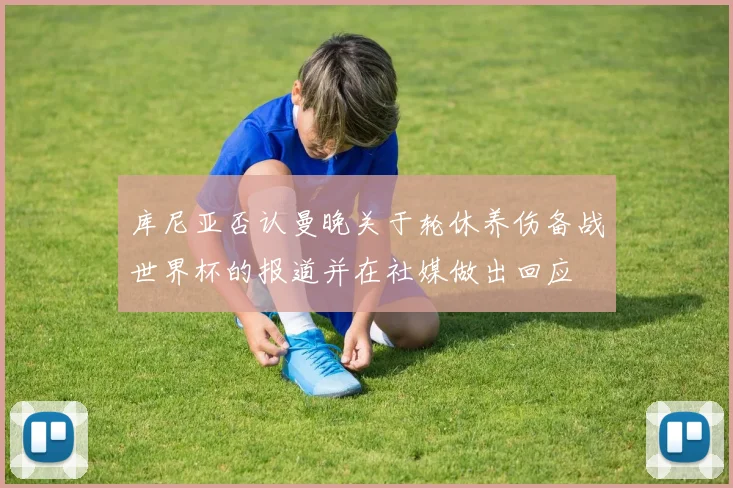 库尼亚否认曼晚关于轮休养伤备战世界杯的报道并在社媒做出回应