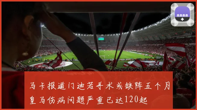 马卡报道门迪若手术或缺阵五个月皇马伤病问题严重已达120起